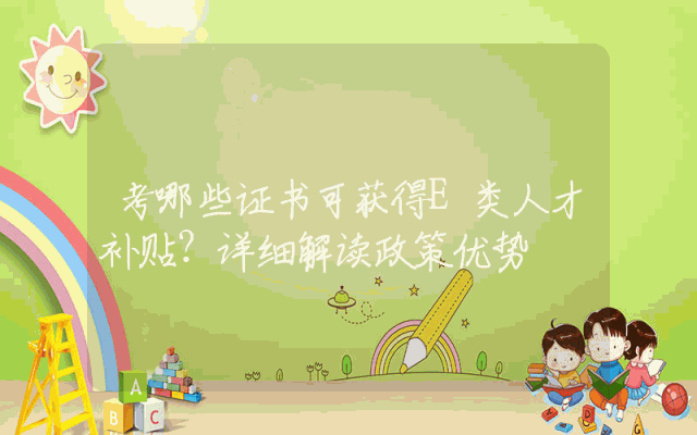 考哪些证书可获得E类人才补贴？详细解读政策优势