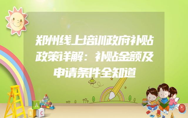 郑州线上培训政府补贴政策详解：补贴金额及申请条件全知道