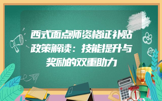 西式面点师资格证补贴政策解读：技能提升与奖励的双重助力