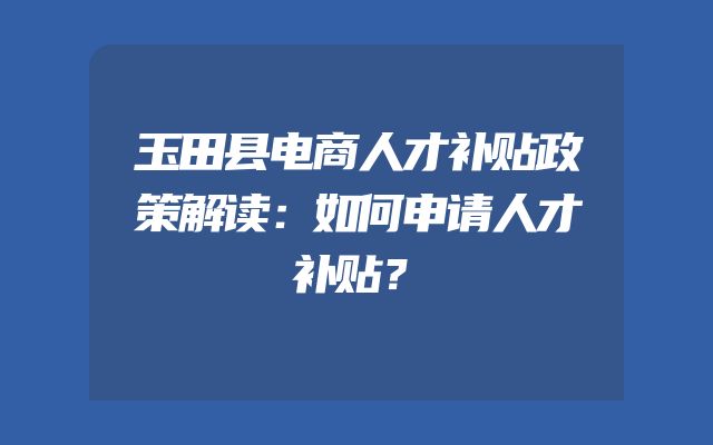 玉田县电商人才补贴政策解读：如何申请人才补贴？