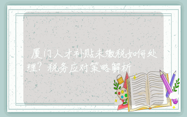 厦门人才补贴未缴税如何处理？税务应对策略解析