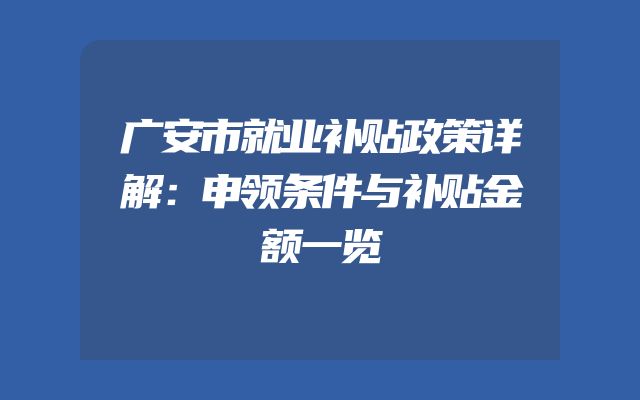 广安市就业补贴政策详解：申领条件与补贴金额一览