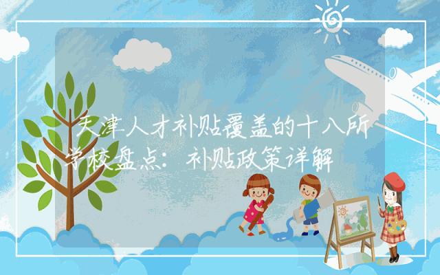 天津人才补贴覆盖的十八所学校盘点：补贴政策详解