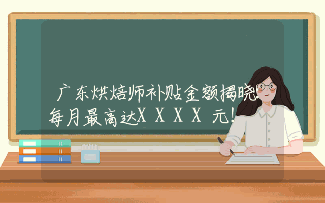 广东烘焙师补贴金额揭晓：每月最高达XXXX元！
