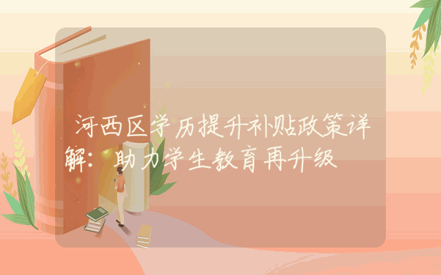 河西区学历提升补贴政策详解：助力学生教育再升级