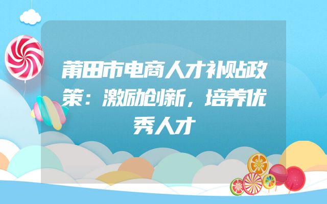 莆田市电商人才补贴政策：激励创新，培养优秀人才