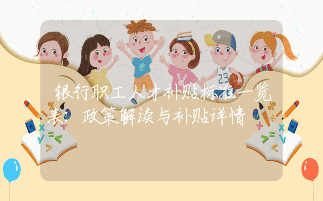 银行职工人才补贴标准一览表：政策解读与补贴详情