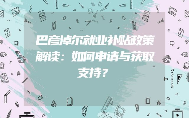 巴彦淖尔就业补贴政策解读：如何申请与获取支持？