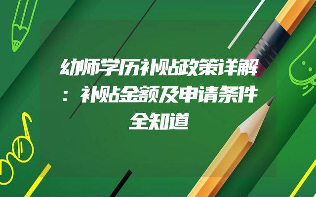 幼师学历补贴政策详解：补贴金额及申请条件全知道