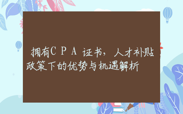 拥有CPA证书，人才补贴政策下的优势与机遇解析