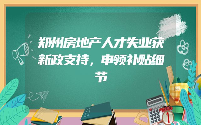 郑州房地产人才失业获新政支持，申领补贴细节