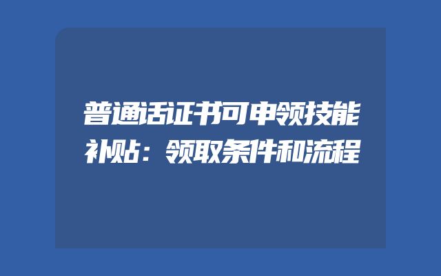 普通话证书可申领技能补贴：领取条件和流程