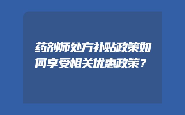 药剂师处方补贴政策如何享受相关优惠政策？
