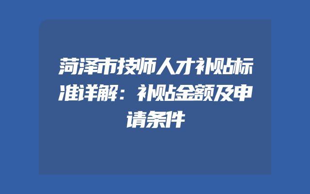 菏泽市技师人才补贴标准详解：补贴金额及申请条件