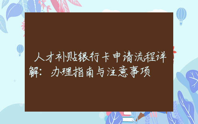 人才补贴银行卡申请流程详解：办理指南与注意事项