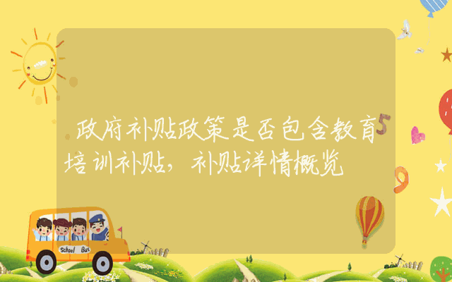 政府补贴政策是否包含教育培训补贴，补贴详情概览