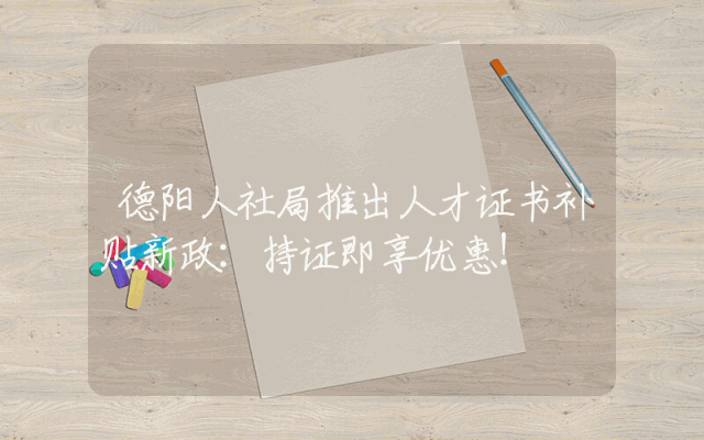 德阳人社局推出人才证书补贴新政：持证即享优惠！