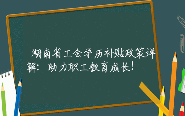 湖南省工会学历补贴政策详解：助力职工教育成长！