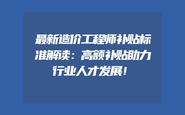 最新造价工程师补贴标准解读：高额补贴助力行业人才发展！