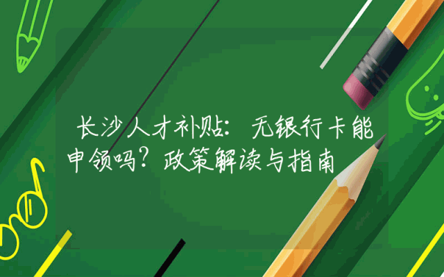 长沙人才补贴：无银行卡能申领吗？政策解读与指南
