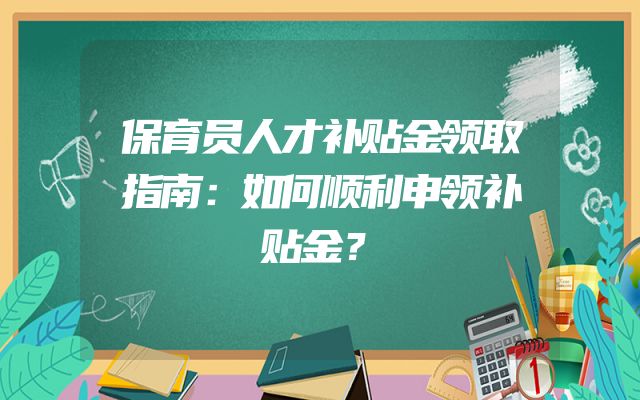 保育员人才补贴金领取指南：如何顺利申领补贴金？