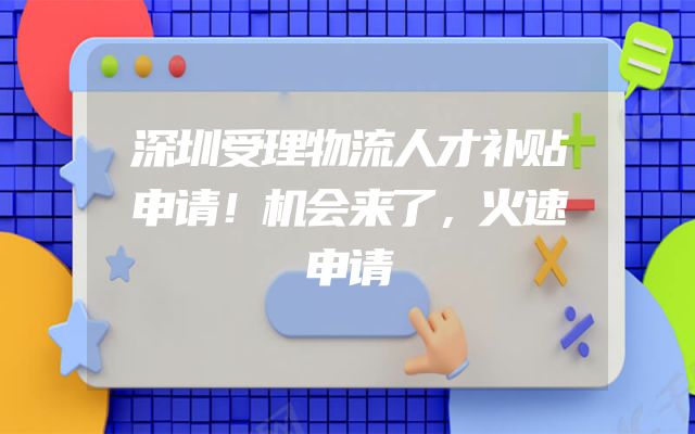 深圳受理物流人才补贴申请！机会来了，火速申请
