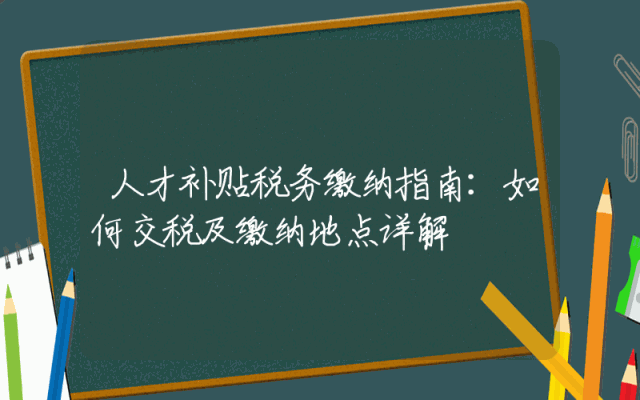 人才补贴税务缴纳指南：如何交税及缴纳地点详解