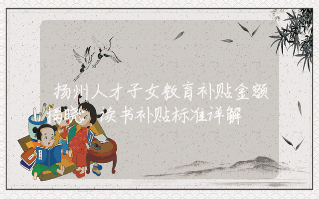 扬州人才子女教育补贴金额揭晓：读书补贴标准详解