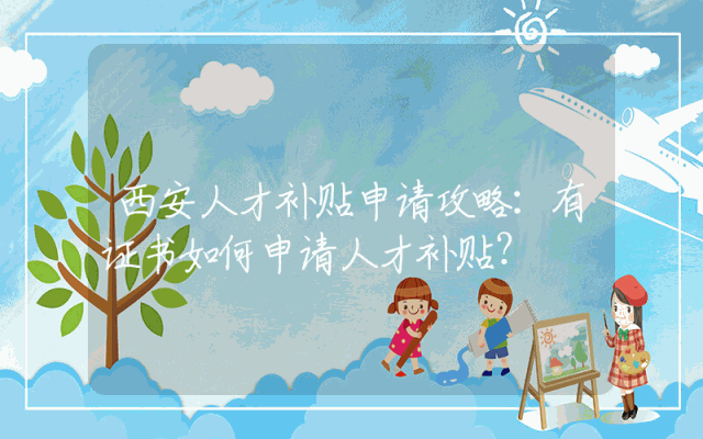 西安人才补贴申请攻略：有证书如何申请人才补贴？