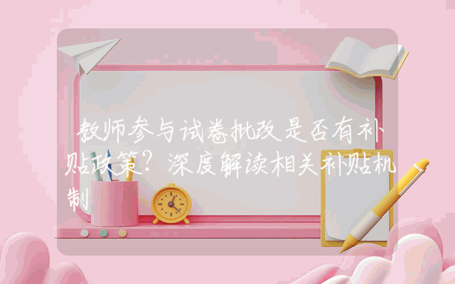 教师参与试卷批改是否有补贴政策？深度解读相关补贴机制