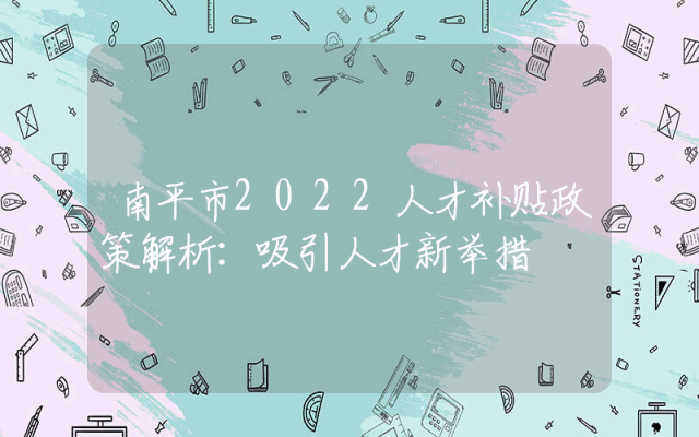南平市2022人才补贴政策解析：吸引人才新举措