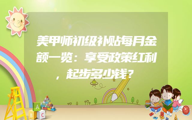 美甲师初级补贴每月金额一览：享受政策红利，起步多少钱？