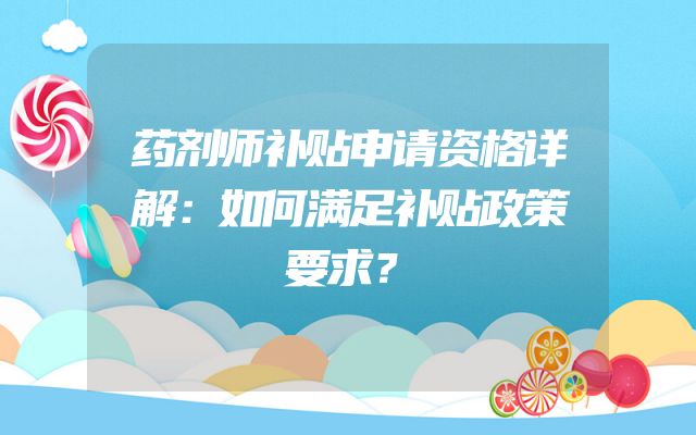 药剂师补贴申请资格详解：如何满足补贴政策要求？