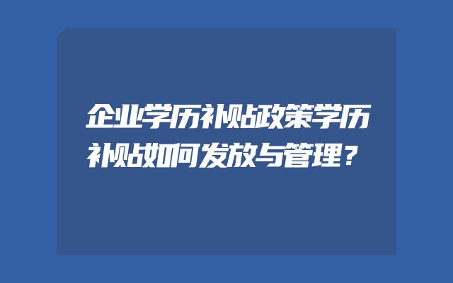 企业学历补贴政策学历补贴如何发放与管理？