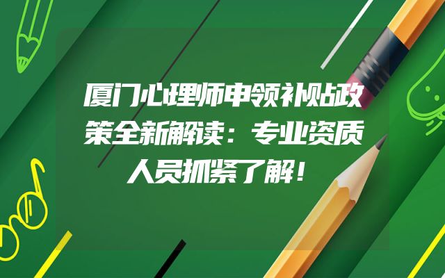 厦门心理师申领补贴政策全新解读：专业资质人员抓紧了解！