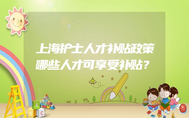 上海护士人才补贴政策哪些人才可享受补贴？