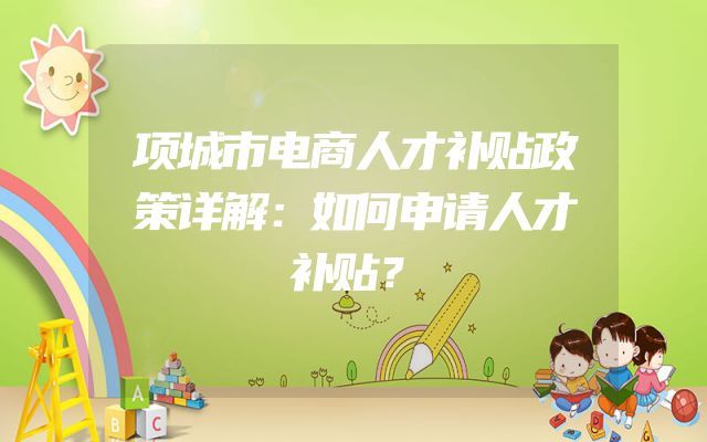 项城市电商人才补贴政策详解：如何申请人才补贴？