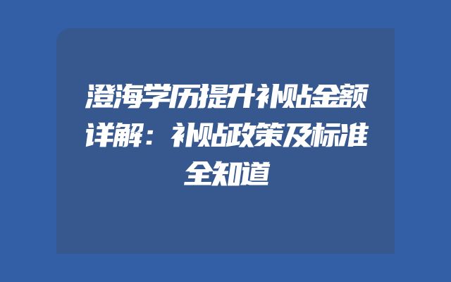 澄海学历提升补贴金额详解：补贴政策及标准全知道