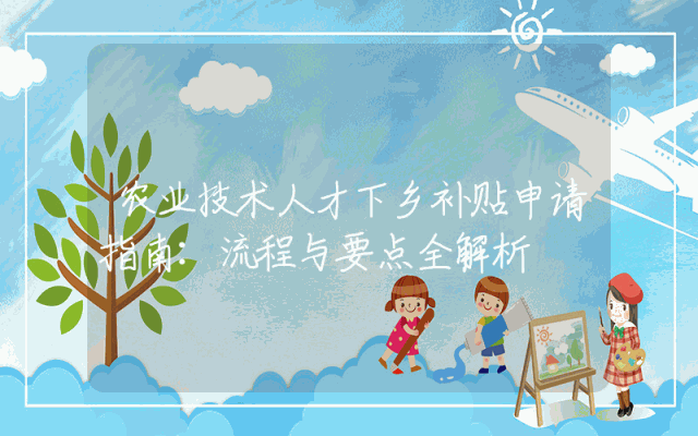 农业技术人才下乡补贴申请指南：流程与要点全解析