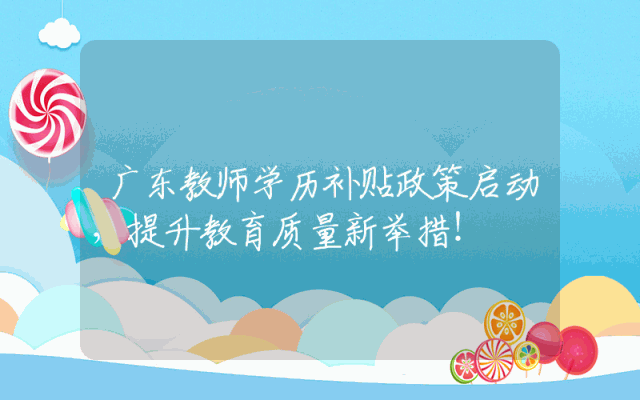 广东教师学历补贴政策启动，提升教育质量新举措！