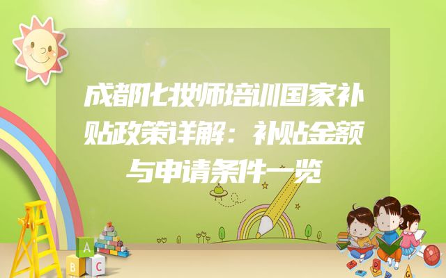 成都化妆师培训国家补贴政策详解：补贴金额与申请条件一览