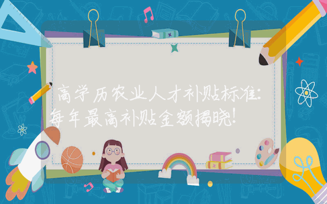 高学历农业人才补贴标准：每年最高补贴金额揭晓！