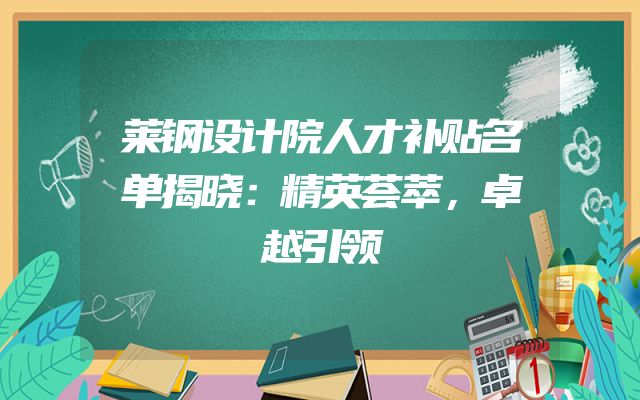 莱钢设计院人才补贴名单揭晓：精英荟萃，卓越引领