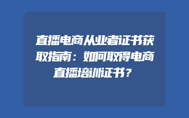 直播电商从业者证书获取指南：如何取得电商直播培训证书？