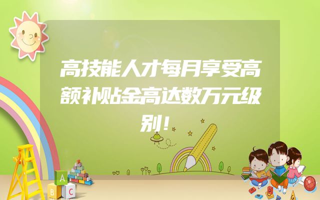 高技能人才每月享受高额补贴金高达数万元级别！