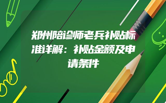 郑州陪诊师老兵补贴标准详解：补贴金额及申请条件
