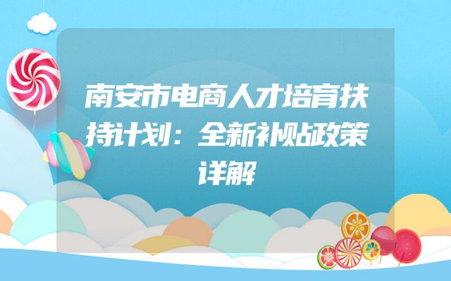 南安市电商人才培育扶持计划：全新补贴政策详解