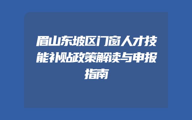 眉山东坡区门窗人才技能补贴政策解读与申报指南