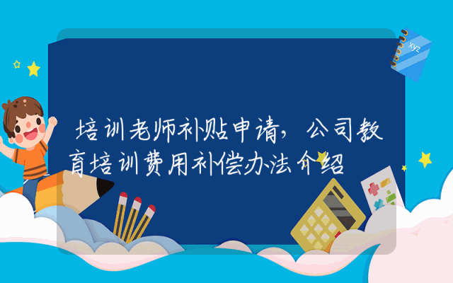 培训老师补贴申请，公司教育培训费用补偿办法介绍