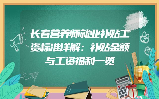 长春营养师就业补贴工资标准详解：补贴金额与工资福利一览
